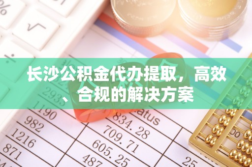 庐山长沙公积金代办提取，高效、合规的解决方案