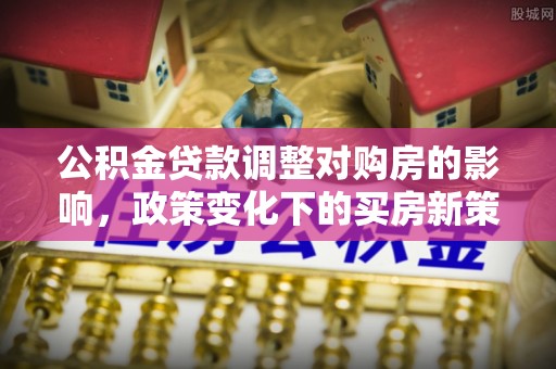 庐山公积金贷款调整对购房的影响，政策变化下的买房新策略