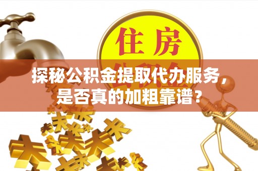庐山探秘公积金提取代办服务，是否真的加粗靠谱？