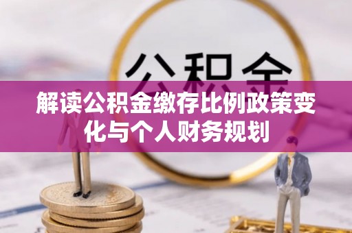 庐山解读公积金缴存比例政策变化与个人财务规划