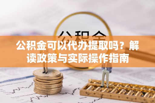庐山公积金可以代办提取吗？解读政策与实际操作指南