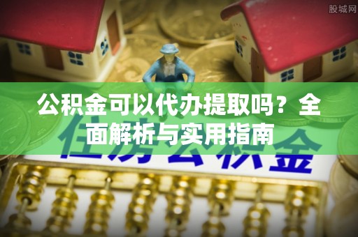 庐山公积金可以代办提取吗？全面解析与实用指南