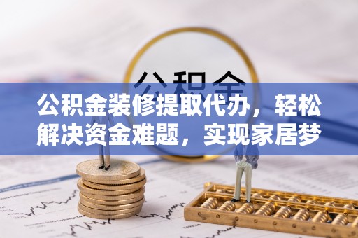 庐山公积金装修提取代办，轻松解决资金难题，实现家居梦想