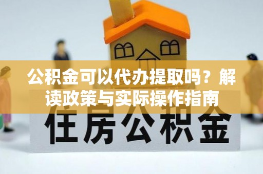 庐山公积金可以代办提取吗？解读政策与实际操作指南