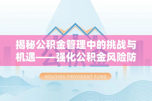 庐山揭秘公积金管理中的挑战与机遇——强化公积金风险防控的多维策略