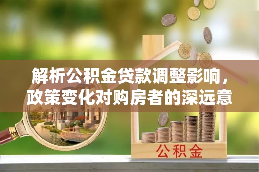 庐山解析公积金贷款调整影响，政策变化对购房者的深远意义