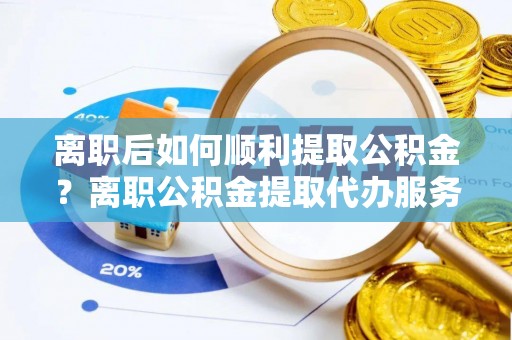 庐山离职后如何顺利提取公积金？离职公积金提取代办服务帮你搞定！