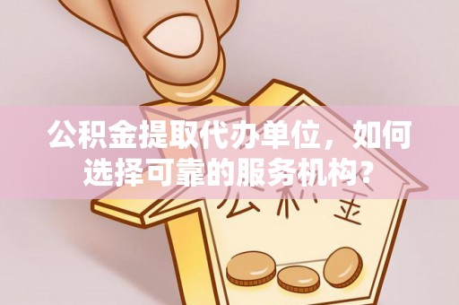 庐山公积金提取代办单位，如何选择可靠的服务机构？