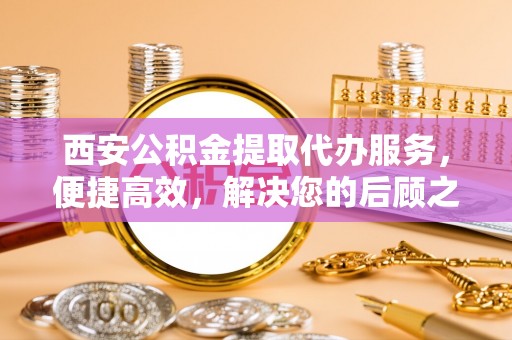 庐山西安公积金提取代办服务，便捷高效，解决您的后顾之忧