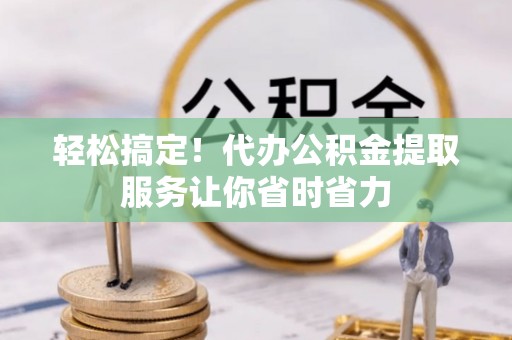 庐山轻松搞定！代办公积金提取服务让你省时省力