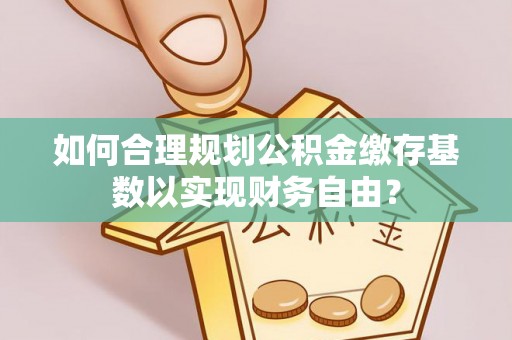 庐山如何合理规划公积金缴存基数以实现财务自由？