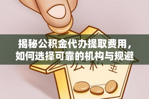 庐山揭秘公积金代办提取费用，如何选择可靠的机构与规避潜在风险