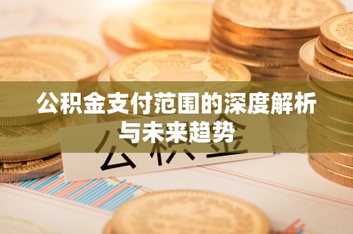 庐山公积金支付范围的深度解析与未来趋势