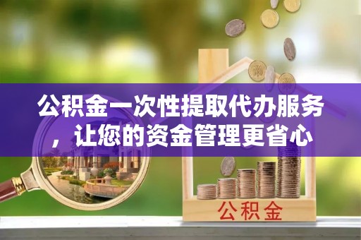 庐山公积金一次性提取代办服务，让您的资金管理更省心