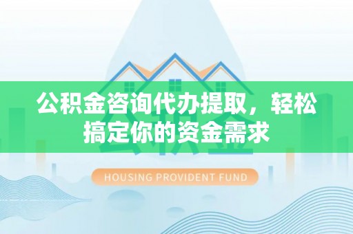 庐山公积金咨询代办提取，轻松搞定你的资金需求