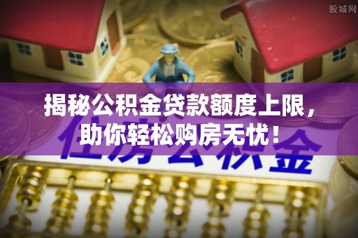 庐山揭秘公积金贷款额度上限，助你轻松购房无忧！
