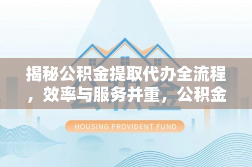 庐山揭秘公积金提取代办全流程，效率与服务并重，公积金提取代办要多久不再是难题