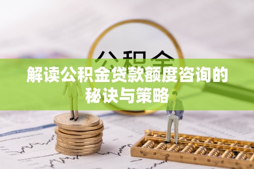 庐山解读公积金贷款额度咨询的秘诀与策略