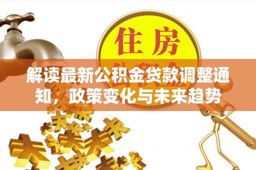 庐山解读最新公积金贷款调整通知，政策变化与未来趋势