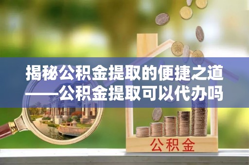 庐山揭秘公积金提取的便捷之道——公积金提取可以代办吗？