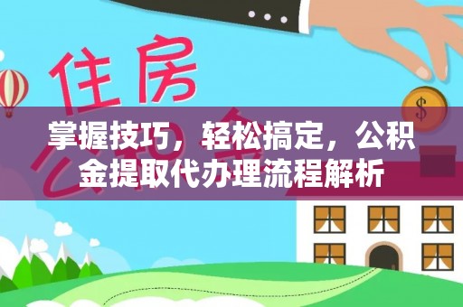庐山掌握技巧，轻松搞定，公积金提取代办理流程解析