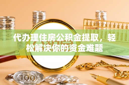 庐山代办理住房公积金提取，轻松解决你的资金难题
