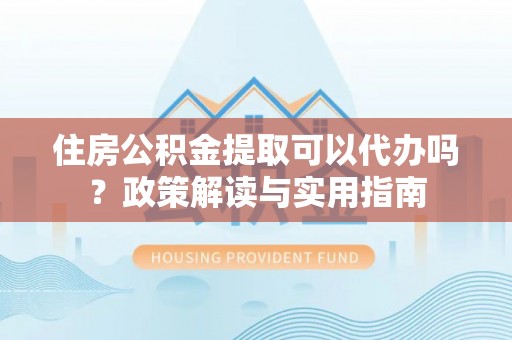 庐山住房公积金提取可以代办吗？政策解读与实用指南