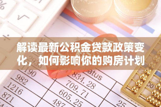 庐山解读最新公积金贷款政策变化，如何影响你的购房计划？