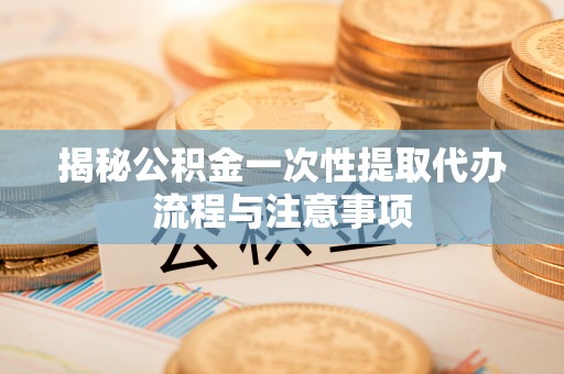 庐山揭秘公积金一次性提取代办流程与注意事项