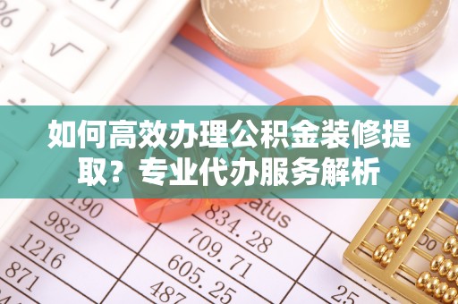庐山如何高效办理公积金装修提取？专业代办服务解析