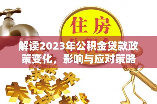 庐山解读2023年公积金贷款政策变化，影响与应对策略
