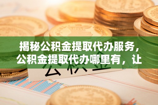 庐山揭秘公积金提取代办服务，公积金提取代办哪里有，让你省时省心的解决方案