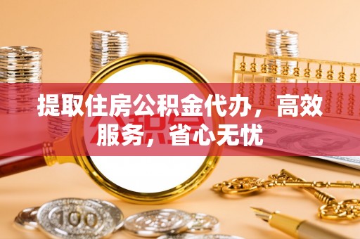 庐山提取住房公积金代办，高效服务，省心无忧
