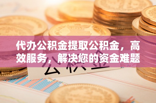 庐山代办公积金提取公积金，高效服务，解决您的资金难题