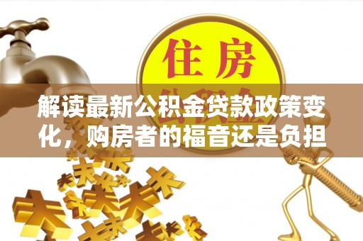 庐山解读最新公积金贷款政策变化，购房者的福音还是负担？