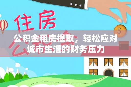 庐山公积金租房提取，轻松应对城市生活的财务压力