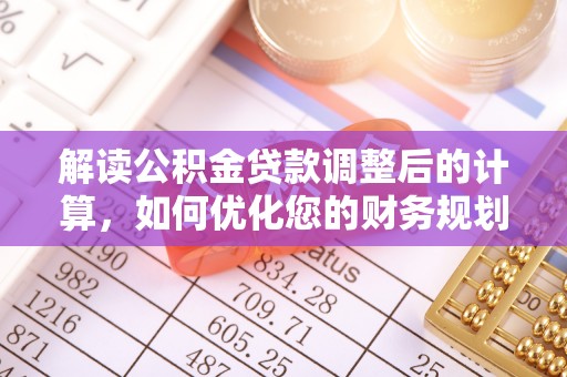 庐山解读公积金贷款调整后的计算，如何优化您的财务规划