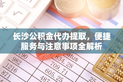 庐山长沙公积金代办提取，便捷服务与注意事项全解析