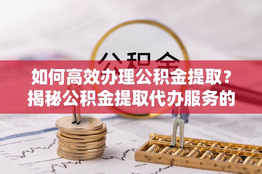 庐山如何高效办理公积金提取？揭秘公积金提取代办服务的优势与注意事项