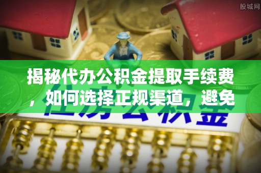 庐山揭秘代办公积金提取手续费，如何选择正规渠道，避免上当受骗