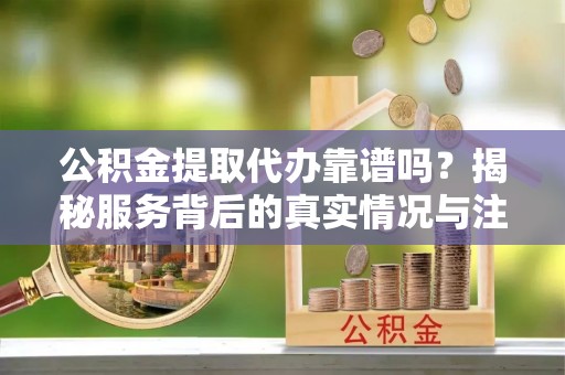 庐山公积金提取代办靠谱吗？揭秘服务背后的真实情况与注意事项