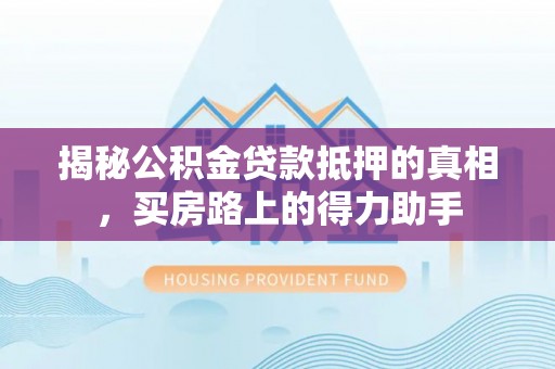 庐山揭秘公积金贷款抵押的真相，买房路上的得力助手