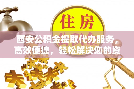 庐山西安公积金提取代办服务，高效便捷，轻松解决您的资金需求