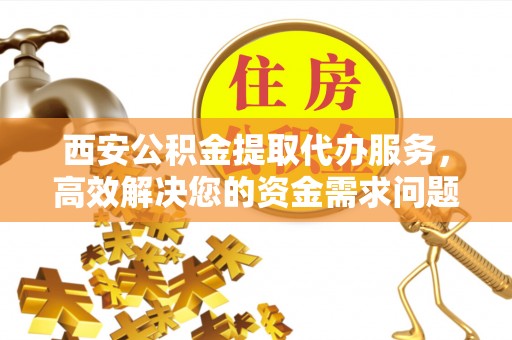庐山西安公积金提取代办服务，高效解决您的资金需求问题