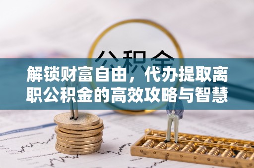 庐山解锁财富自由，代办提取离职公积金的高效攻略与智慧选择