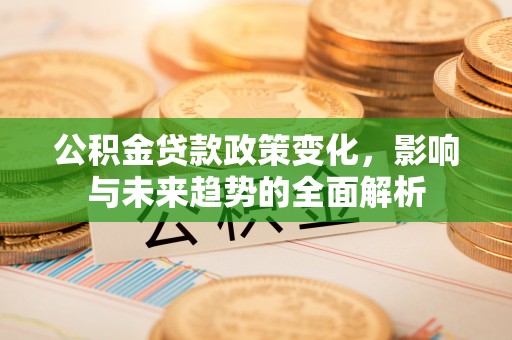 庐山公积金贷款政策变化，影响与未来趋势的全面解析