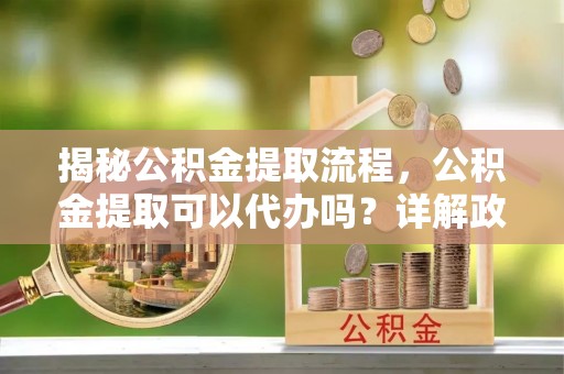 庐山揭秘公积金提取流程，公积金提取可以代办吗？详解政策与实操技巧