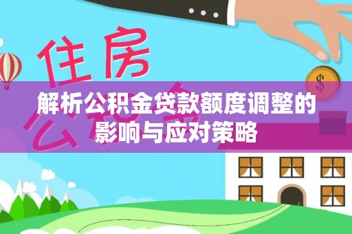 庐山解析公积金贷款额度调整的影响与应对策略