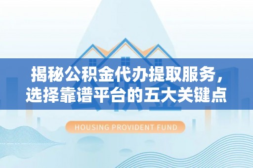 庐山揭秘公积金代办提取服务，选择靠谱平台的五大关键点
