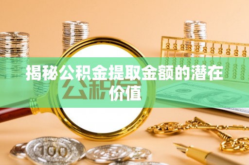 庐山揭秘公积金提取金额的潜在价值